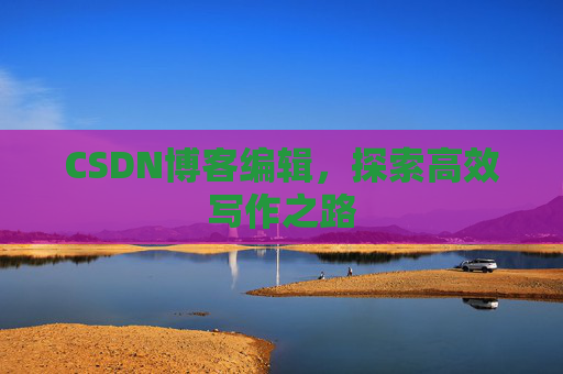 CSDN博客编辑，探索高效写作之路